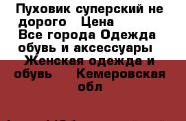  Пуховик суперский не дорого › Цена ­ 5 000 - Все города Одежда, обувь и аксессуары » Женская одежда и обувь   . Кемеровская обл.